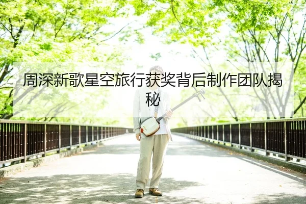 周深新歌星空旅行获奖背后制作团队揭秘